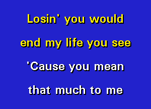 Losin' you would

end my life you see

'Cause you mean

that much to me