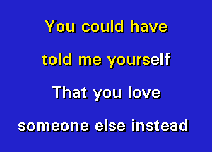 You could have

told me yourself

That you love

someone else instead