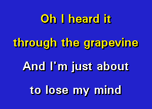 Oh I heard it

through the grapevine

And I'm just about

to lose my mind