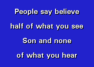 People say believe

half of what you see

Son and none

of what you hear