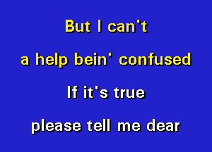 But I can't

a help bein' confused

If it's true

please tell me dear