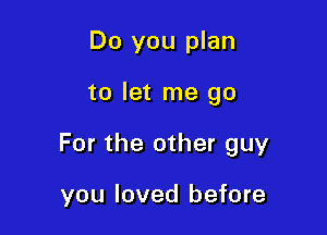 Do you plan

to let me go

For the other guy

you loved before