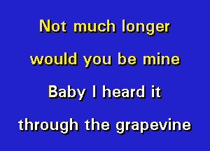 Not much longer

would you be mine

Baby I heard it

through the grapevine