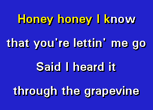Honey honey I know

that you're lettin' me go

Said I heard it

through the grapevine