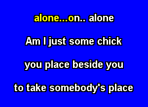 alone...on.. alone
Am ljust some chick

you place beside you

to take somebody's place