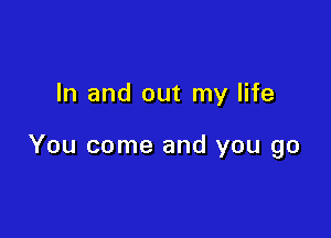 In and out my life

You come and you go