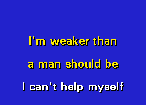 I'm weaker than

a man should be

I can't help myself