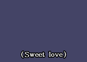 ( Sweet love)