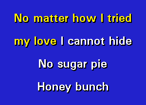 No matter how I tried

my love I cannot hide

No sugar pie

Honey bunch
