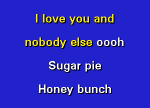 I love you and

nobody else oooh

Sugar pie

Honey bunch