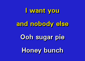 I want you

and nobody else

Ooh sugar pie

Honey bunch