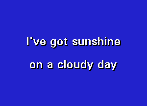 I've got sunshine

on a cloudy day