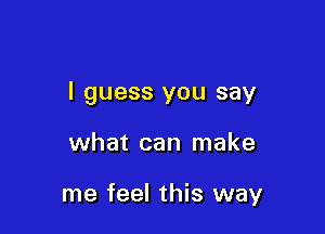 I guess you say

what can make

me feel this way