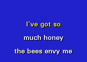 I've got so

much honey

the bees envy me