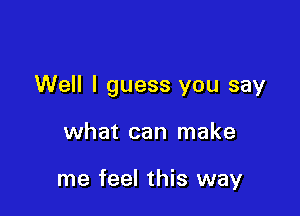 Well I guess you say

what can make

me feel this way