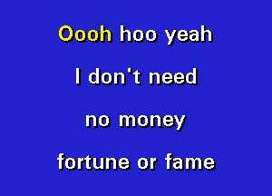 Oooh hoo yeah

I don't need
no money

fortune or fame