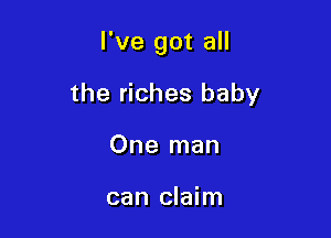 I've got all

the riches baby
One man

can claim