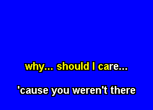 why... should I care...

'cause you weren't there