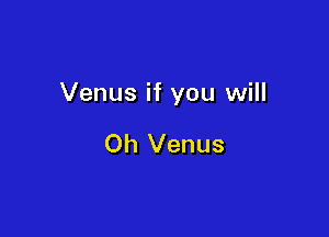 Venus if you will

Oh Venus