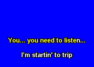 You... you need to listen...

Pm startin' to trip