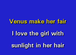 Venus make her fair

I love the girl with

sunlight in her hair