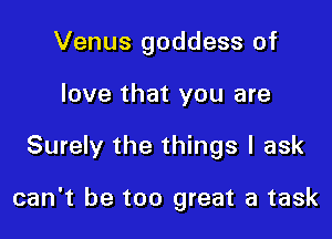 Venus goddess of
love that you are

Surely the things I ask

can't be too great a task