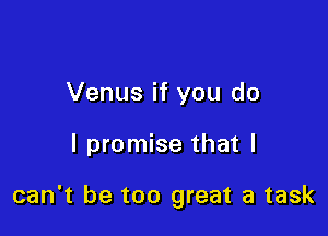 Venus if you do

I promise that I

can't be too great a task