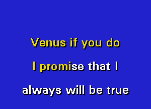 Venus if you do

I promise that I

always will be true