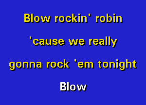Blow rockin' robin

'cause we really

gonna rock 'em tonight

Blow