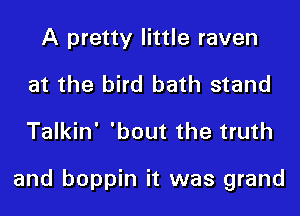 A pretty little raven
at the bird bath stand
Talkin' 'bout the truth

and boppin it was grand