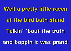 Well a pretty little raven
at the bird bath stand
Talkin' 'bout the truth

and boppin it was grand
