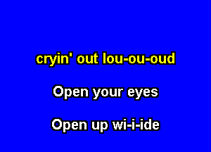 cryin' out lou-ou-oud

Open your eyes

Open up wi-i-ide