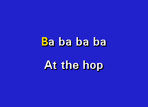 Ba ba ba ba

At the hop