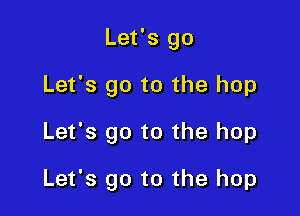 Let's go

Let's go to the hop

Let's go to the hop

Let's go to the hop