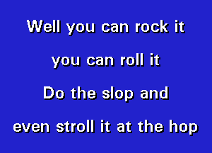 Well you can rock it

you can roll it

Do the slop and

even stroll it at the hop