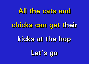 All the cats and

chicks can get their

kicks at the hop

Let's go