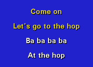 Come on

Let's go to the hop

Ba ba ba be
At the hop