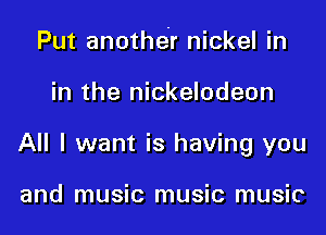 Put another nickel in

in the nickelodeon

All I want is having you

and music music music