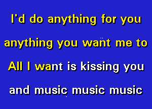 I'd do anything for you
anything you waht me to
All I want is kissing you

and music music music