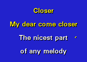 Closer

My dear come closer

The nicest part '

of any melody