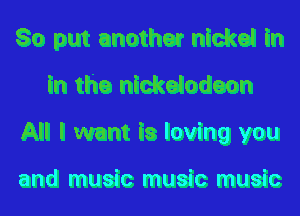 So put anothe? nickel in
in the nickelodeon
All I want is loving you

and music music music