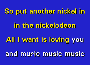 So put another nickel in

in the nickelodeon

All I want is loving you

and music music music
