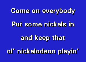 Come on everybody
Put some nickels in

and keep that

ol' nickelodeon playin'