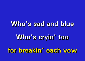 Who's sad and blue

Who's cryin' too

for breakin' each vow