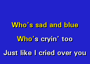 Who's sad and blue

Who's cryin' too

Just like I cried over you