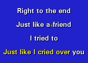Right to the end

Just like aufriend
I tried to

Just like I cried over you