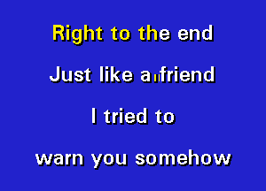 Right to the end

Just like aufriend
I tried to

warn you somehow