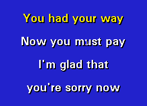 You had your way

Now you must pay

I'm glad that

you're sorry now