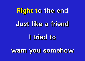 Right to the end

Just like a friend
I tried to

warn you somehow