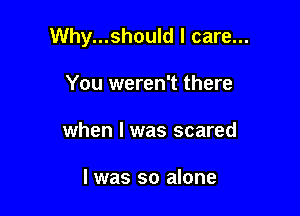 Why...should I care...

You weren't there
when l was scared

I was so alone